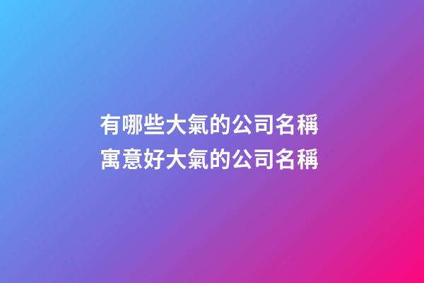 有哪些大氣的公司名稱 寓意好大氣的公司名稱-第1張-公司起名-玄機(jī)派